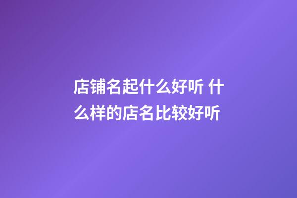 店铺名起什么好听 什么样的店名比较好听-第1张-店铺起名-玄机派